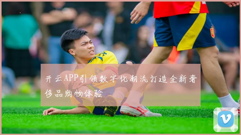 开云APP引领数字化潮流打造全新奢侈品购物体验