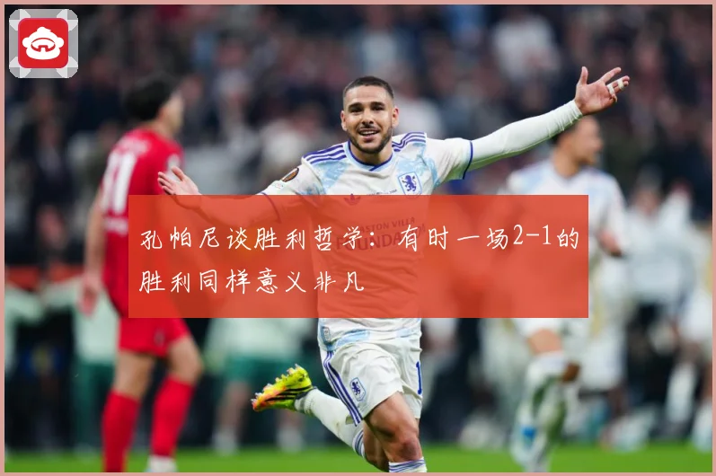 孔帕尼谈胜利哲学：有时一场2-1的胜利同样意义非凡