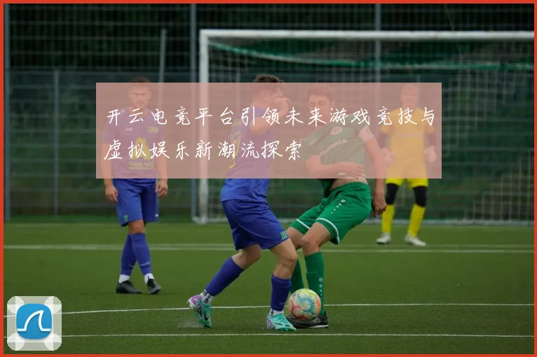 开云电竞平台引领未来游戏竞技与虚拟娱乐新潮流探索