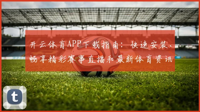 开云体育APP下载指南：快速安装、畅享精彩赛事直播和最新体育资讯