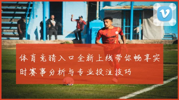 体育竞猜入口全新上线带你畅享实时赛事分析与专业投注技巧
