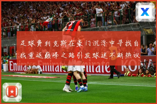 足球费利克斯在豪门沉浮中寻找自我重返巅峰之路引发球迷不断热议解析