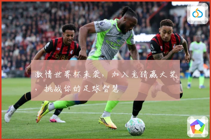 激情世界杯来袭，加入竞猜赢大奖，挑战你的足球智慧