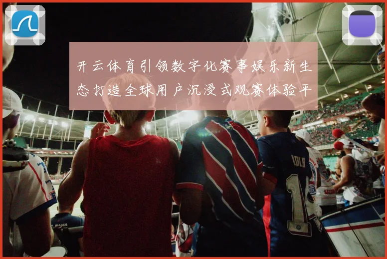 开云体育引领数字化赛事娱乐新生态打造全球用户沉浸式观赛体验平台