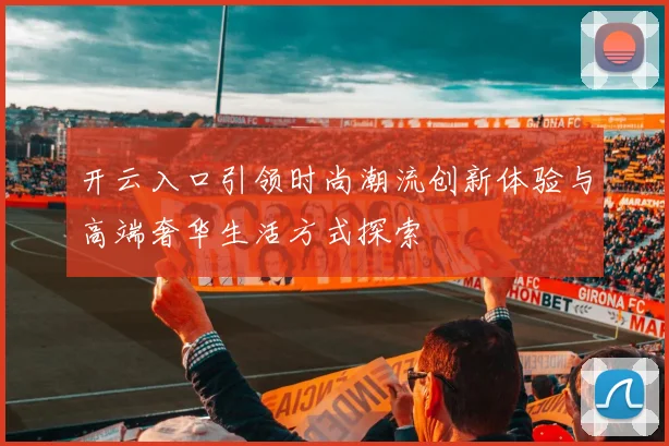 开云入口引领时尚潮流创新体验与高端奢华生活方式探索