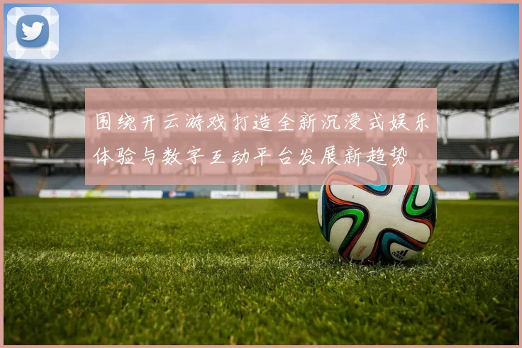 围绕开云游戏打造全新沉浸式娱乐体验与数字互动平台发展新趋势