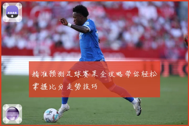 精准预测足球赛果全攻略带你轻松掌握比分走势技巧