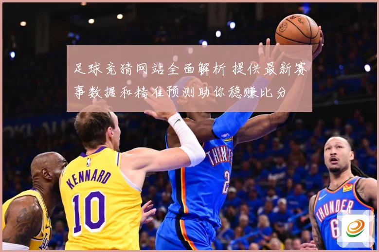 足球竞猜网站全面解析 提供最新赛事数据和精准预测助你稳赚比分
