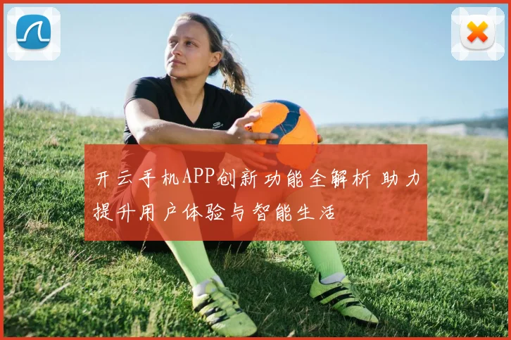 开云手机APP创新功能全解析 助力提升用户体验与智能生活