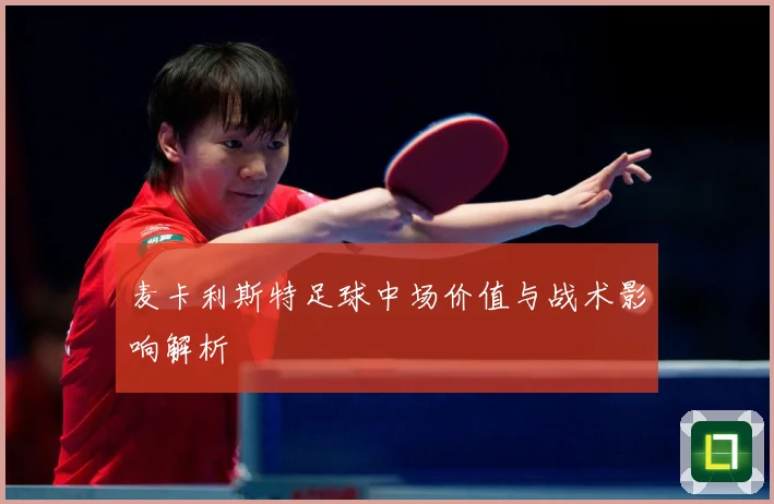 麦卡利斯特足球中场价值与战术影响解析