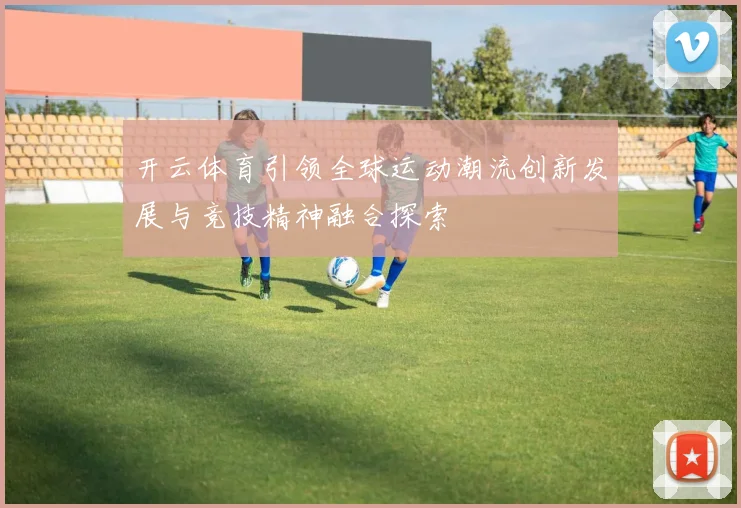 开云体育引领全球运动潮流创新发展与竞技精神融合探索