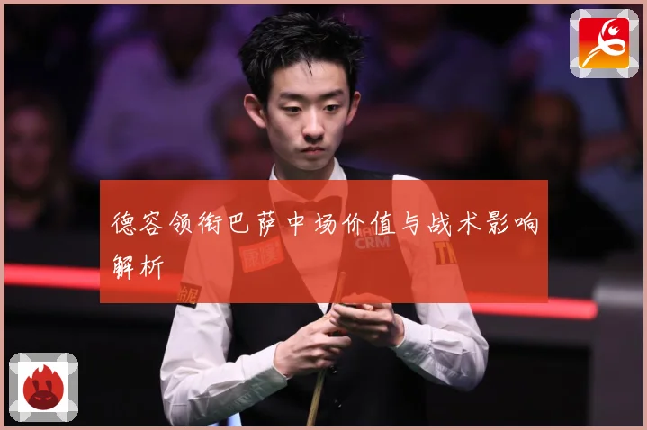 德容领衔巴萨中场价值与战术影响解析