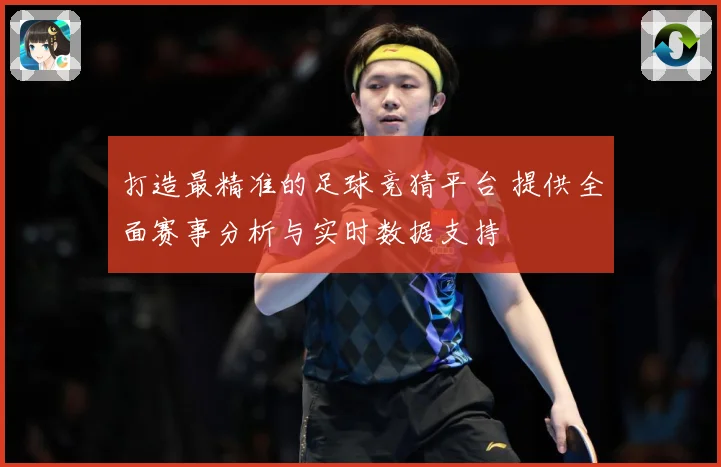 打造最精准的足球竞猜平台 提供全面赛事分析与实时数据支持