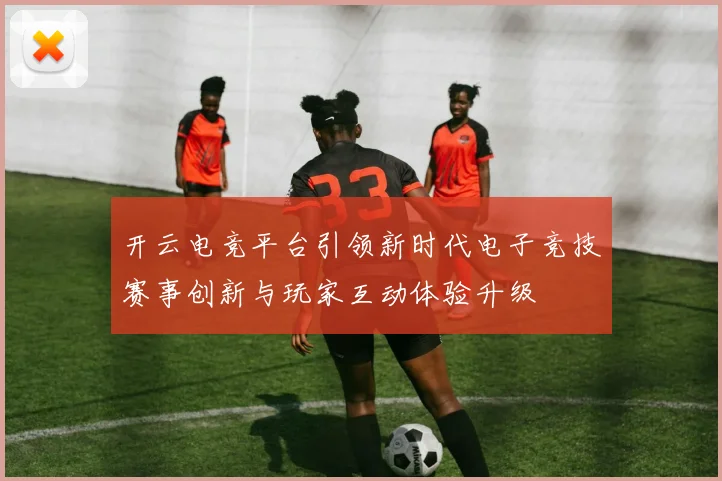开云电竞平台引领新时代电子竞技赛事创新与玩家互动体验升级