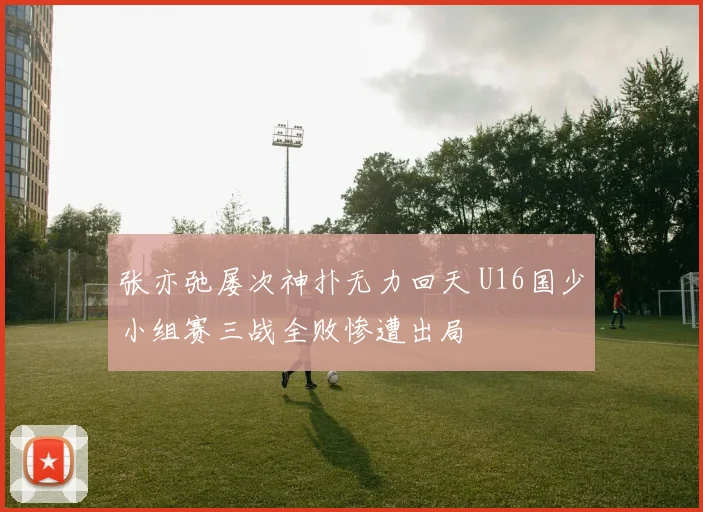 张亦弛屡次神扑无力回天 U16国少小组赛三战全败惨遭出局