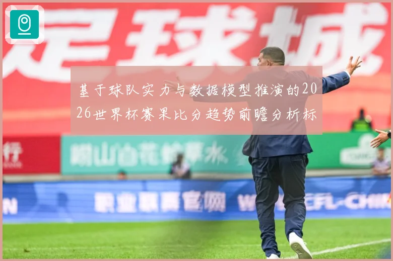 基于球队实力与数据模型推演的2026世界杯赛果比分趋势前瞻分析标题