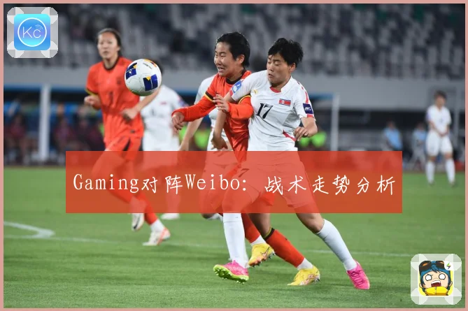 Gaming对阵Weibo：战术走势分析