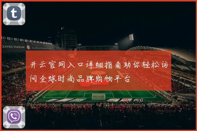开云官网入口详细指南助你轻松访问全球时尚品牌购物平台