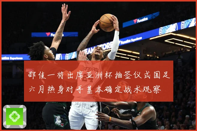 邵佳一将出席亚洲杯抽签仪式国足六月热身对手基本确定战术观察