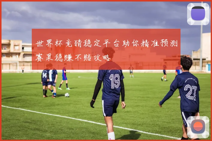 世界杯竞猜稳定平台助你精准预测赛果稳赚不赔攻略