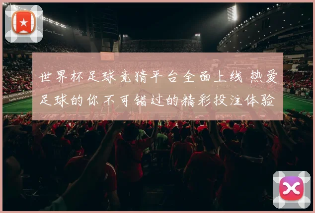 世界杯足球竞猜平台全面上线 热爱足球的你不可错过的精彩投注体验