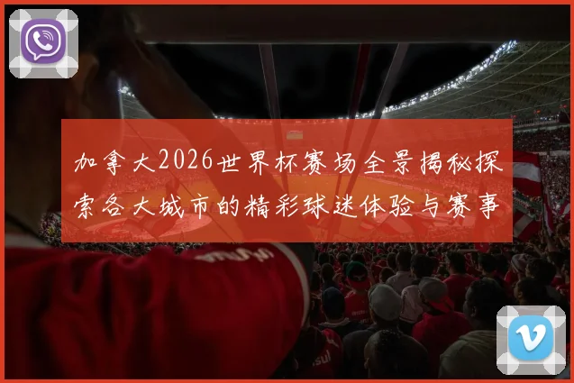 加拿大2026世界杯赛场全景揭秘探索各大城市的精彩球迷体验与赛事氛围