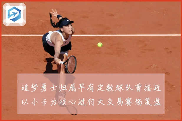 追梦勇士归属早有定数球队曾接近以小卡为核心进行大交易赛场复盘
