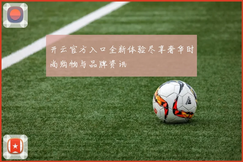 开云官方入口全新体验尽享奢华时尚购物与品牌资讯