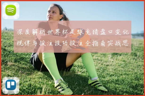 深度解析世界杯足球竞猜盘口变化规律与投注技巧投注全指南实战思路决胜秘诀