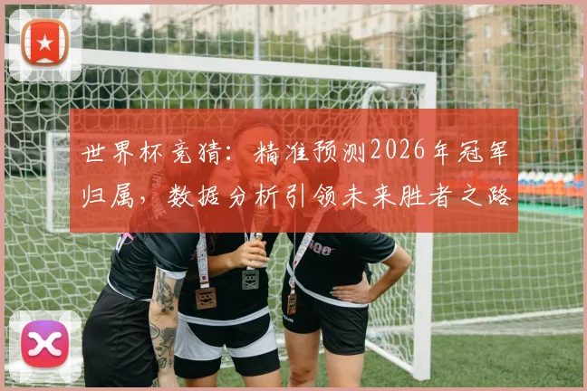 世界杯竞猜：精准预测2026年冠军归属，数据分析引领未来胜者之路