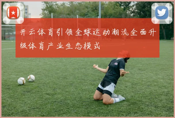 开云体育引领全球运动潮流全面升级体育产业生态模式