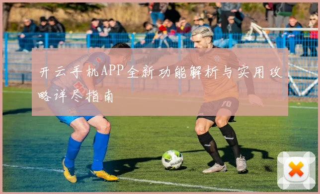 开云手机APP全新功能解析与实用攻略详尽指南