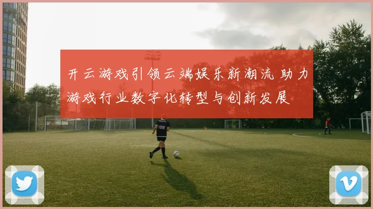开云游戏引领云端娱乐新潮流 助力游戏行业数字化转型与创新发展