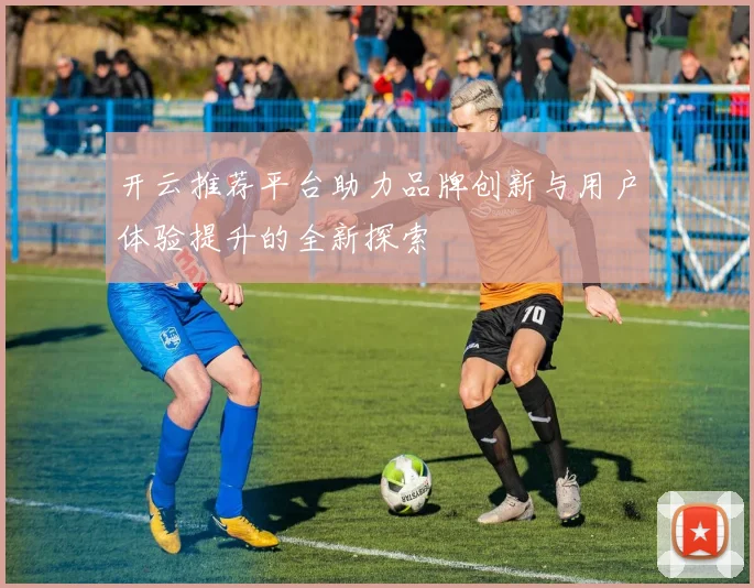 开云推荐平台助力品牌创新与用户体验提升的全新探索