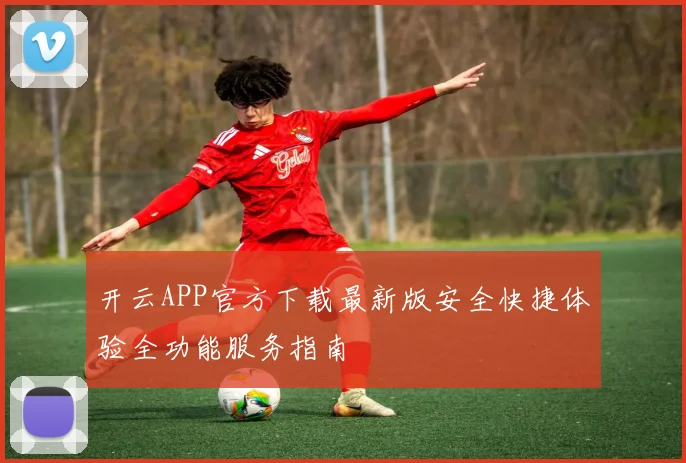 开云APP官方下载最新版安全快捷体验全功能服务指南