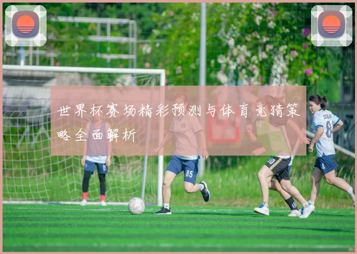 世界杯赛场精彩预测与体育竞猜策略全面解析