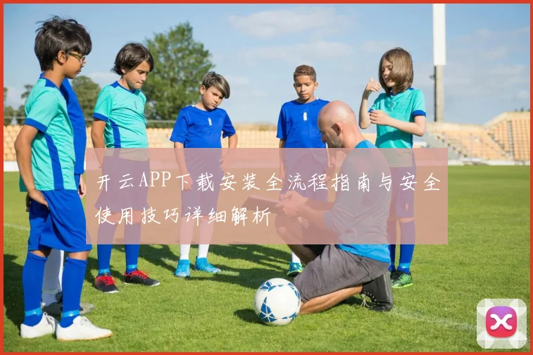 开云APP下载安装全流程指南与安全使用技巧详细解析