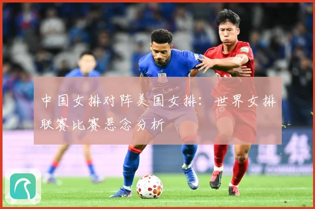 中国女排对阵美国女排：世界女排联赛比赛悬念分析