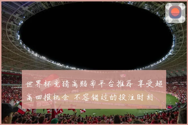 世界杯竞猜高赔率平台推荐 享受超高回报机会 不容错过的投注时刻