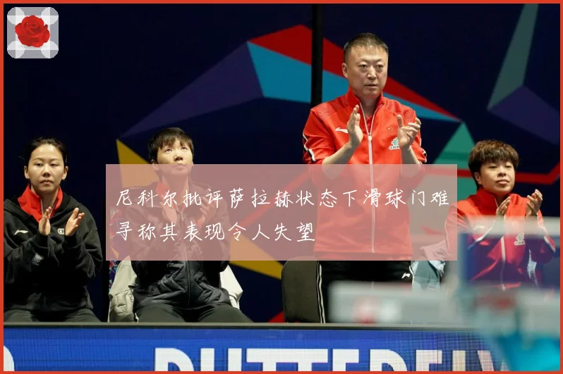 尼科尔批评萨拉赫状态下滑球门难寻称其表现令人失望