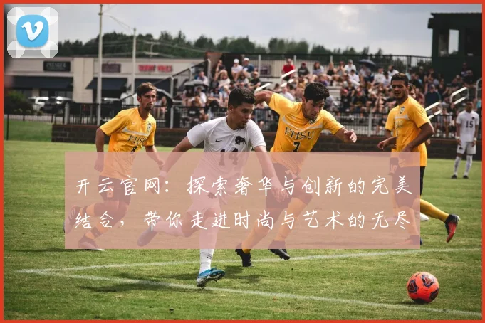 开云官网：探索奢华与创新的完美结合，带你走进时尚与艺术的无尽世界