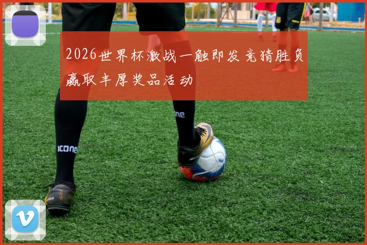 2026世界杯激战一触即发竞猜胜负赢取丰厚奖品活动