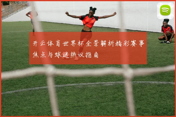 开云体育世界杯全景解析精彩赛事焦点与球迷热议指南