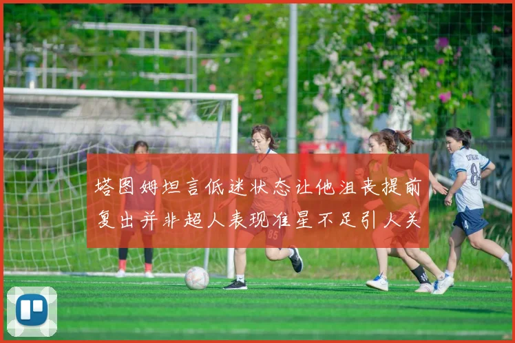 塔图姆坦言低迷状态让他沮丧提前复出并非超人表现准星不足引人关注