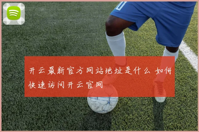 开云最新官方网站地址是什么 如何快速访问开云官网