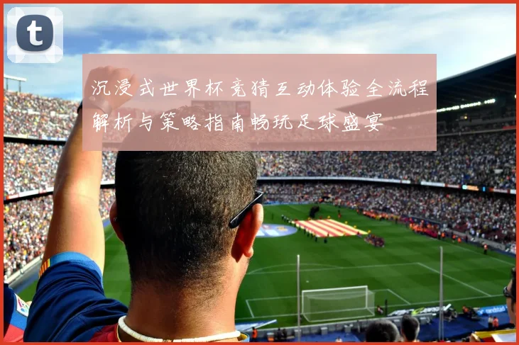 沉浸式世界杯竞猜互动体验全流程解析与策略指南畅玩足球盛宴