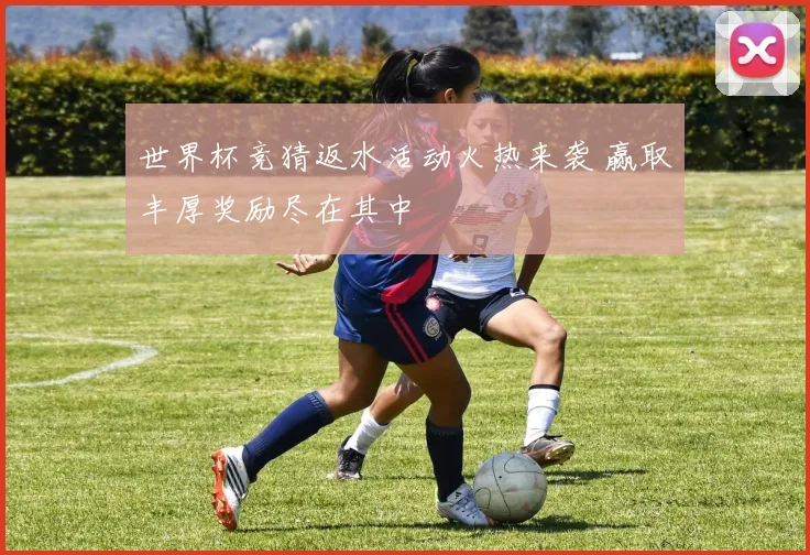 世界杯竞猜返水活动火热来袭 赢取丰厚奖励尽在其中