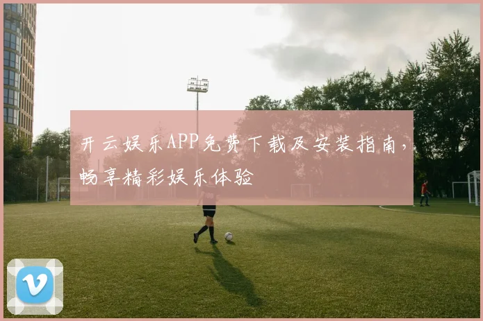 开云娱乐APP免费下载及安装指南，畅享精彩娱乐体验