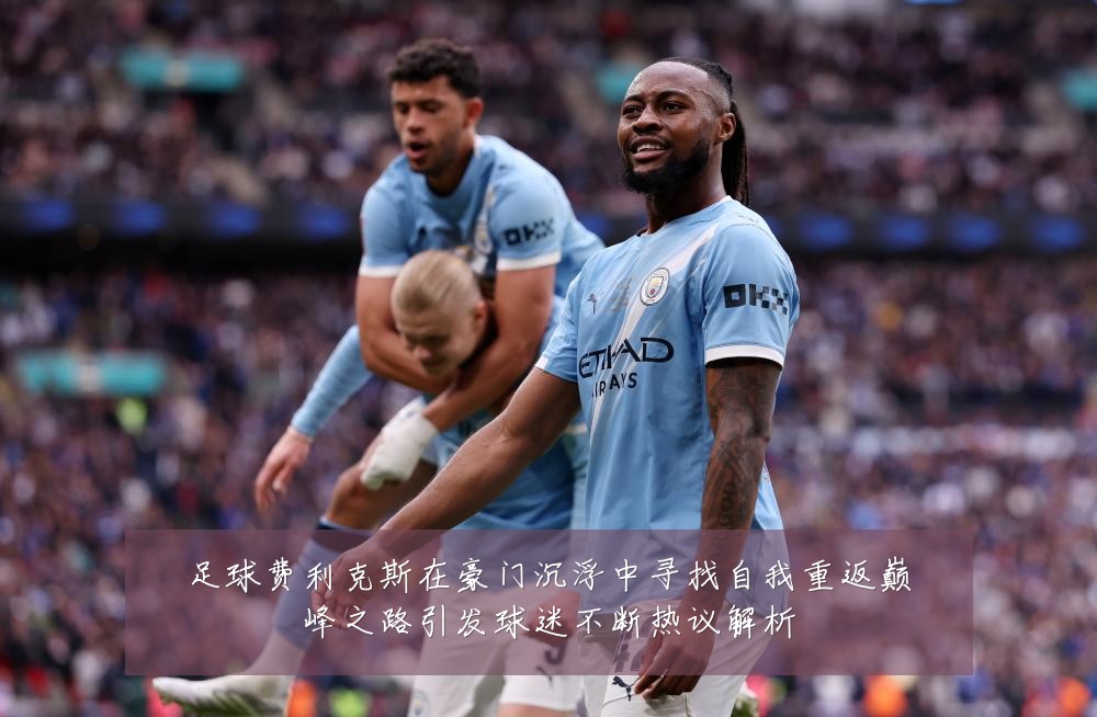 足球费利克斯在豪门沉浮中寻找自我重返巅峰之路引发球迷不断热议解析