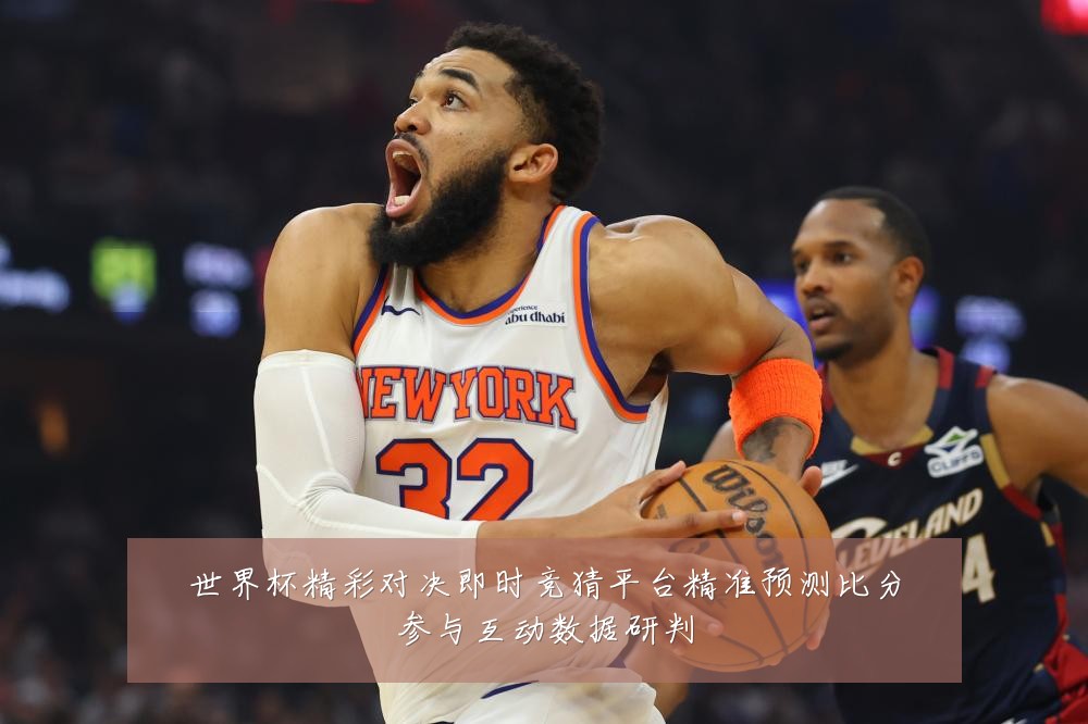 世界杯精彩对决即时竞猜平台精准预测比分参与互动数据研判